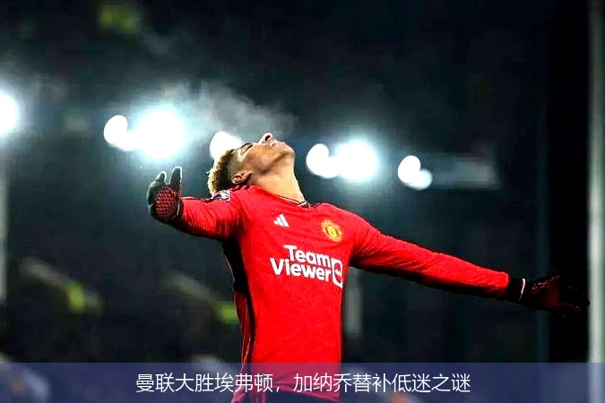 曼联大胜埃弗顿,加纳乔替补低迷之谜