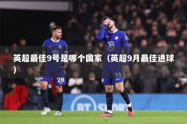 英超最佳9号是哪个国家（英超9月最佳进球）