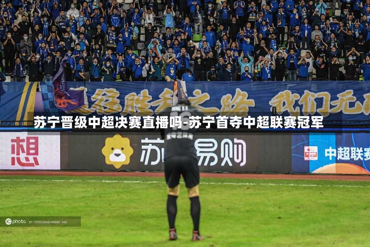 苏宁晋级中超决赛直播吗-苏宁首夺中超联赛冠军