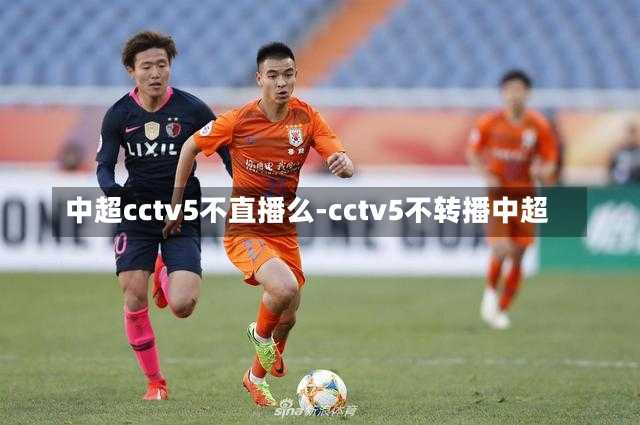 中超cctv5不直播么-cctv5不转播中超