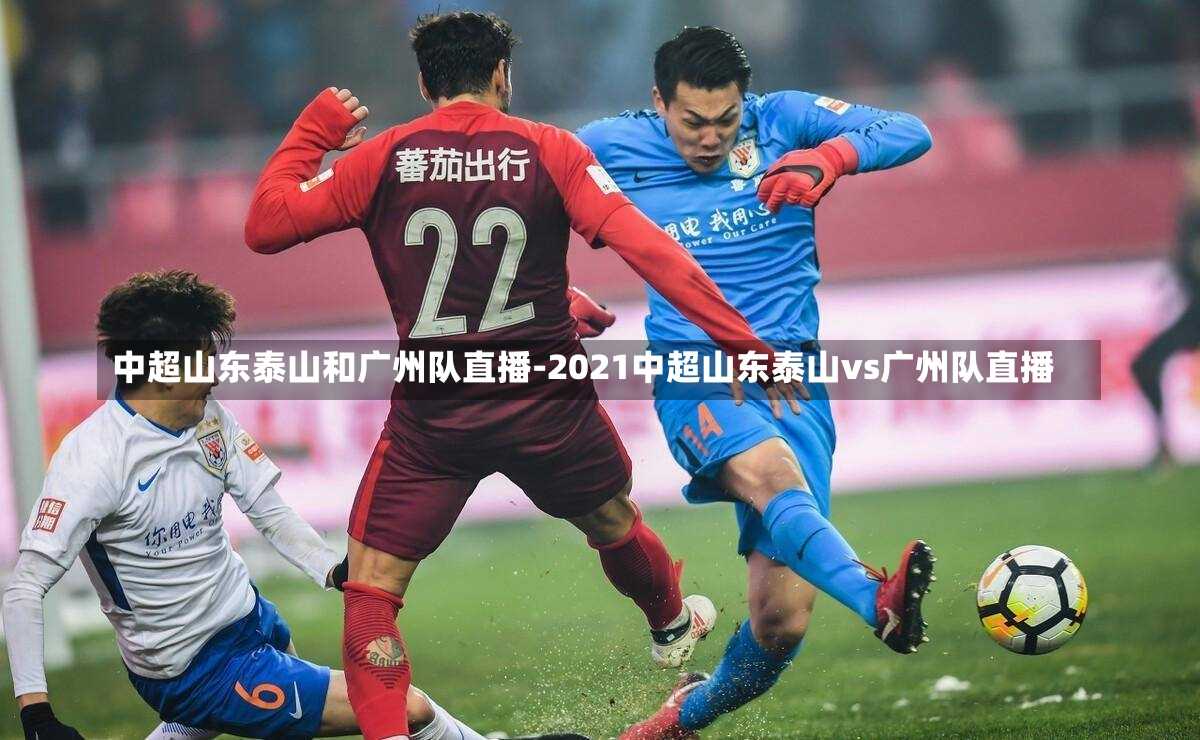 中超山东泰山和广州队直播-2021中超山东泰山vs广州队直播